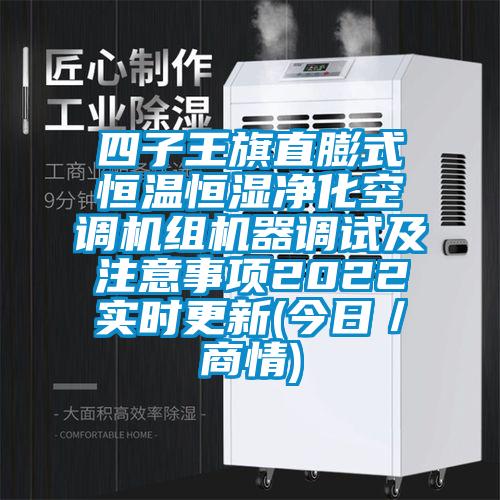 四子王旗直膨式恒溫恒濕凈化空調(diào)機(jī)組機(jī)器調(diào)試及注意事項(xiàng)2022實(shí)時(shí)更新(今日／商情)