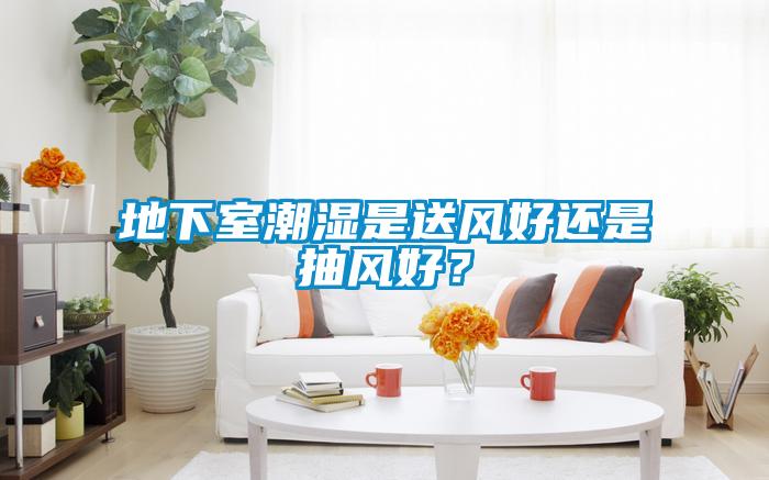 地下室潮濕是送風好還是抽風好？