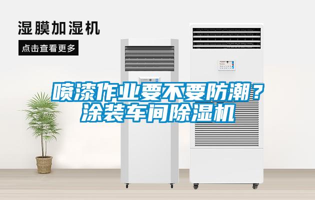 噴漆作業(yè)要不要防潮？涂裝車間除濕機