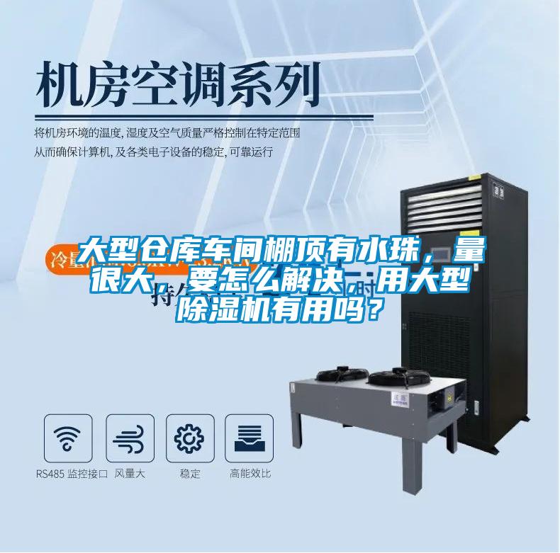大型倉庫車間棚頂有水珠，量很大，要怎么解決，用大型除濕機(jī)有用嗎？