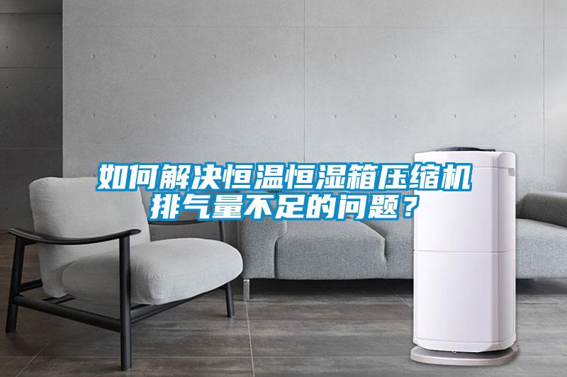 如何解決恒溫恒濕箱壓縮機排氣量不足的問題？