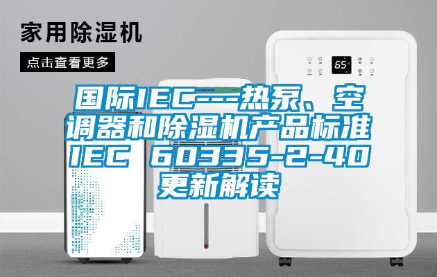 國際IEC---熱泵、空調(diào)器和除濕機產(chǎn)品標準IEC 60335-2-40更新解讀