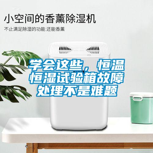 學會這些，恒溫恒濕試驗箱故障處理不是難題