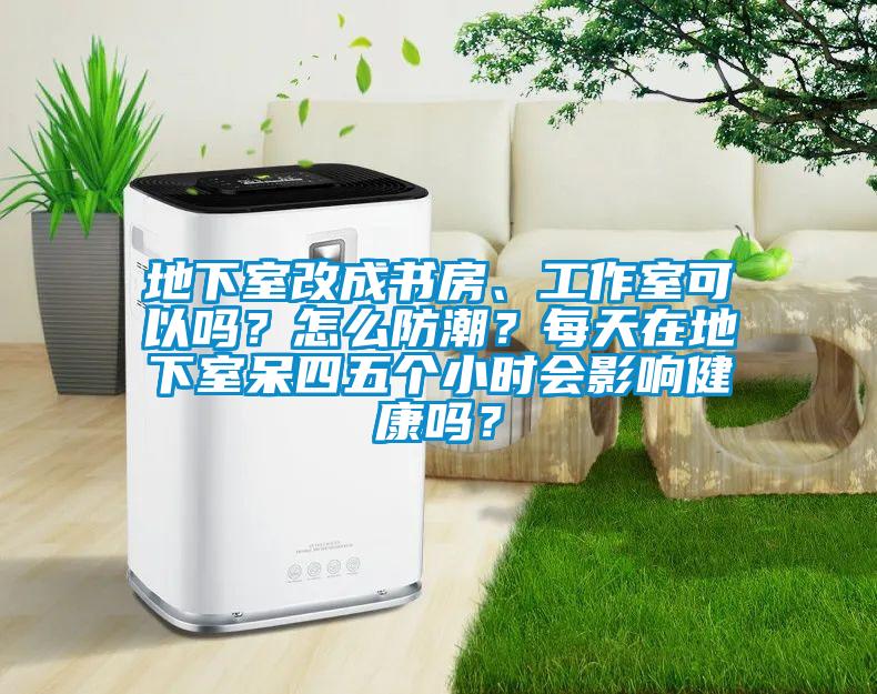 地下室改成書房、工作室可以嗎？怎么防潮？每天在地下室呆四五個小時會影響健康嗎？