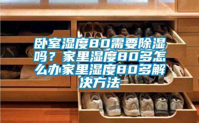 臥室濕度80需要除濕嗎？家里濕度80多怎么辦家里濕度80多解決方法