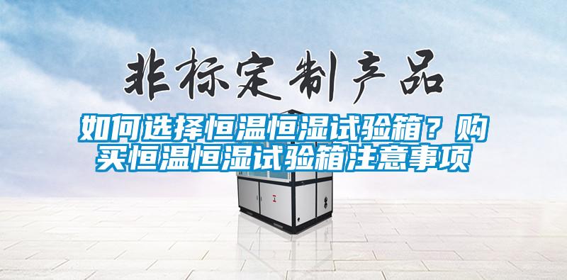 如何選擇恒溫恒濕試驗(yàn)箱？購(gòu)買(mǎi)恒溫恒濕試驗(yàn)箱注意事項(xiàng)