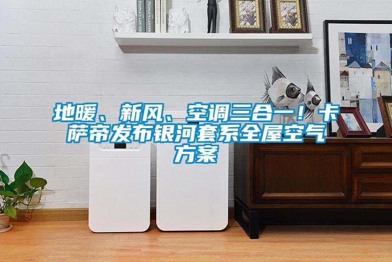 地暖、新風(fēng)、空調(diào)三合一！卡薩帝發(fā)布銀河套系全屋空氣方案