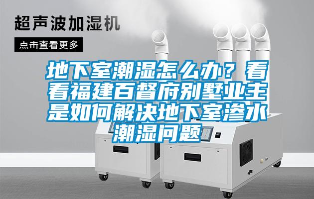 地下室潮濕怎么辦？看看福建百督府別墅業(yè)主是如何解決地下室滲水潮濕問題