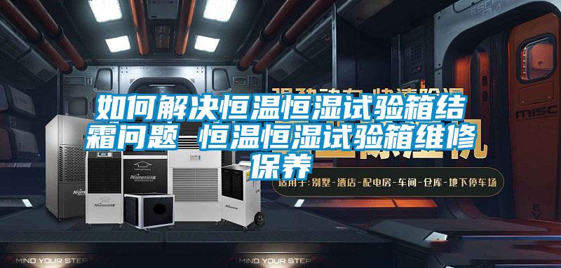 如何解決恒溫恒濕試驗箱結(jié)霜問題 恒溫恒濕試驗箱維修保養(yǎng)