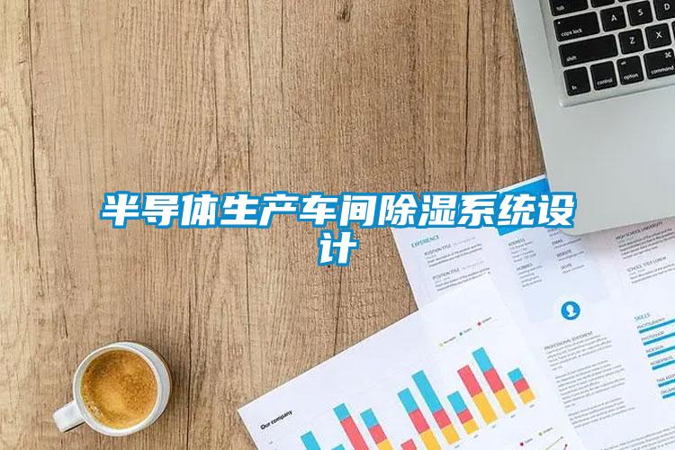 半導(dǎo)體生產(chǎn)車(chē)間除濕系統(tǒng)設(shè)計(jì)