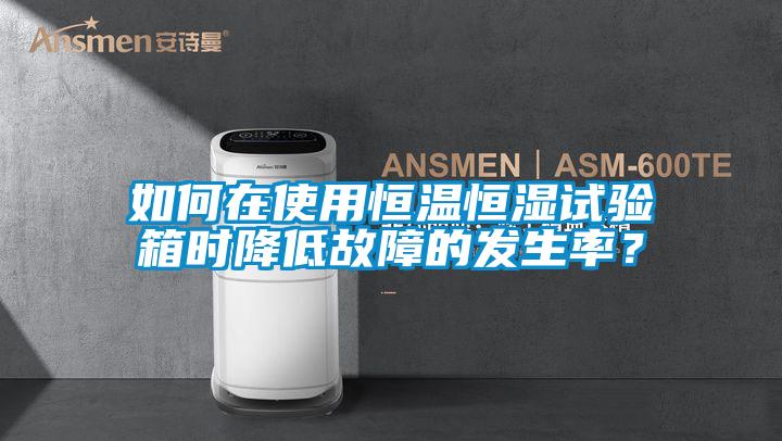 如何在使用恒溫恒濕試驗箱時降低故障的發(fā)生率？