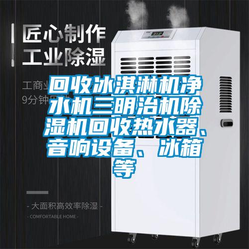 回收冰淇淋機(jī)凈水機(jī)三明治機(jī)除濕機(jī)回收熱水器、音響設(shè)備、冰箱等