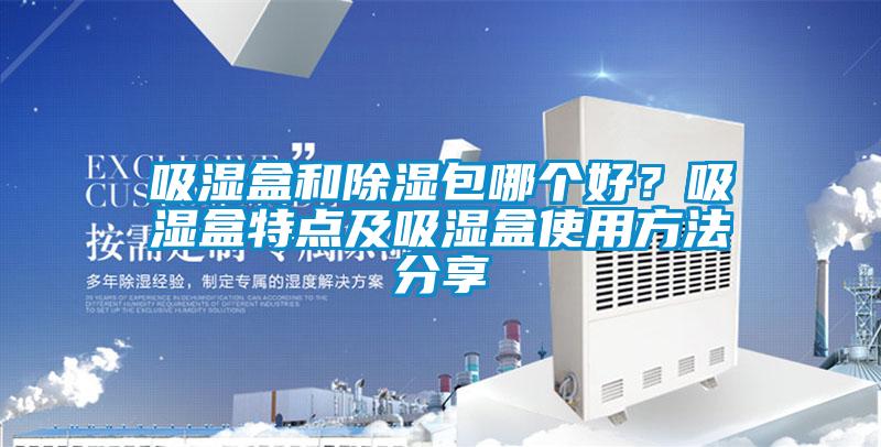 吸濕盒和除濕包哪個(gè)好？吸濕盒特點(diǎn)及吸濕盒使用方法分享