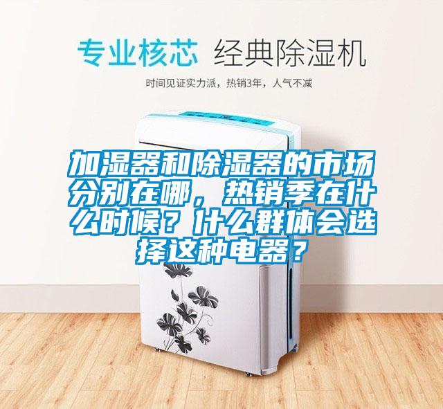 加濕器和除濕器的市場分別在哪，熱銷季在什么時候？什么群體會選擇這種電器？