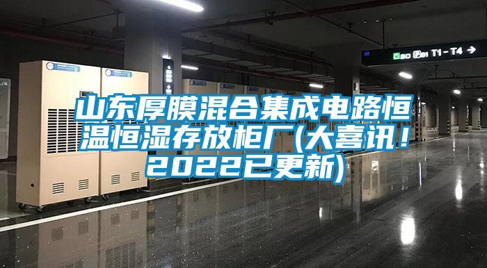 山東厚膜混合集成電路恒溫恒濕存放柜廠(大喜訊！2022已更新)