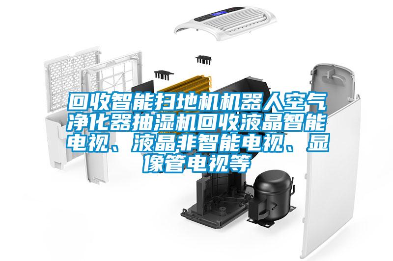 回收智能掃地機(jī)機(jī)器人空氣凈化器抽濕機(jī)回收液晶智能電視、液晶非智能電視、顯像管電視等