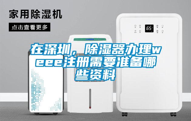 在深圳，除濕器辦理weee注冊需要準備哪些資料