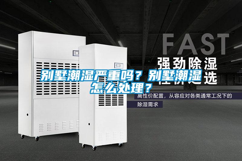 別墅潮濕嚴重嗎？別墅潮濕怎么處理？