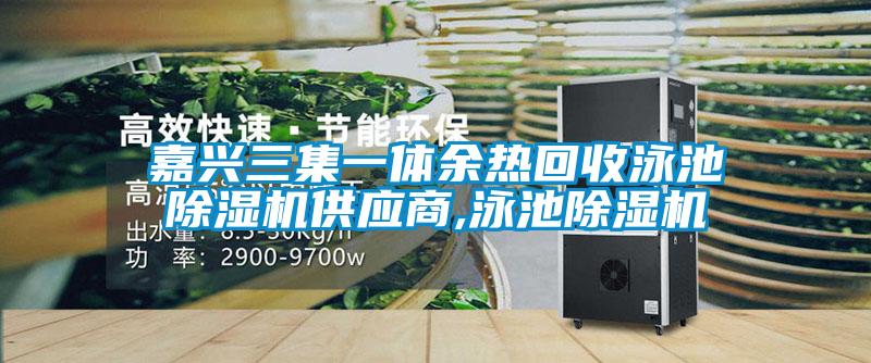 嘉興三集一體余熱回收泳池除濕機(jī)供應(yīng)商,泳池除濕機(jī)
