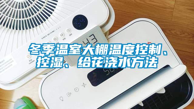 冬季溫室大棚溫度控制、控濕、給花澆水方法