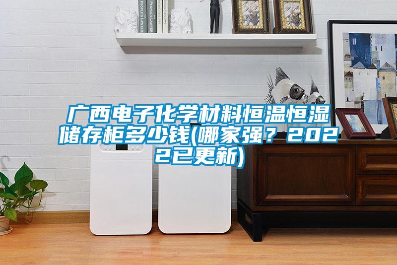 廣西電子化學(xué)材料恒溫恒濕儲(chǔ)存柜多少錢(哪家強(qiáng)？2022已更新)