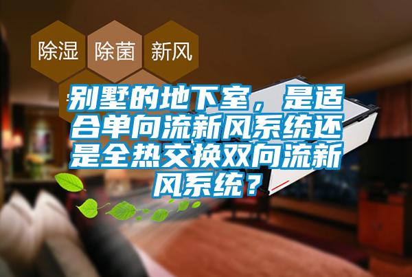 別墅的地下室，是適合單向流新風系統(tǒng)還是全熱交換雙向流新風系統(tǒng)？