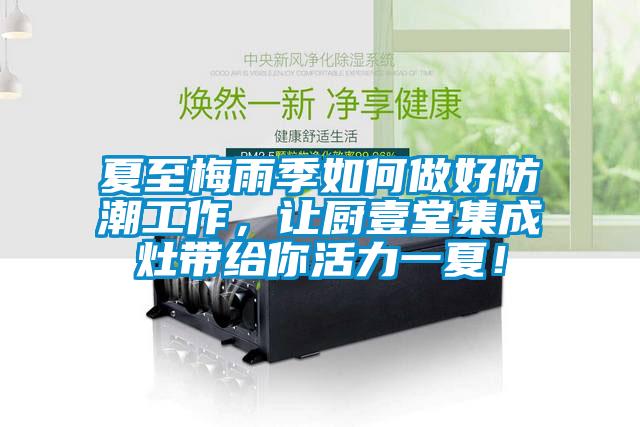 夏至梅雨季如何做好防潮工作，讓廚壹堂集成灶帶給你活力一夏！