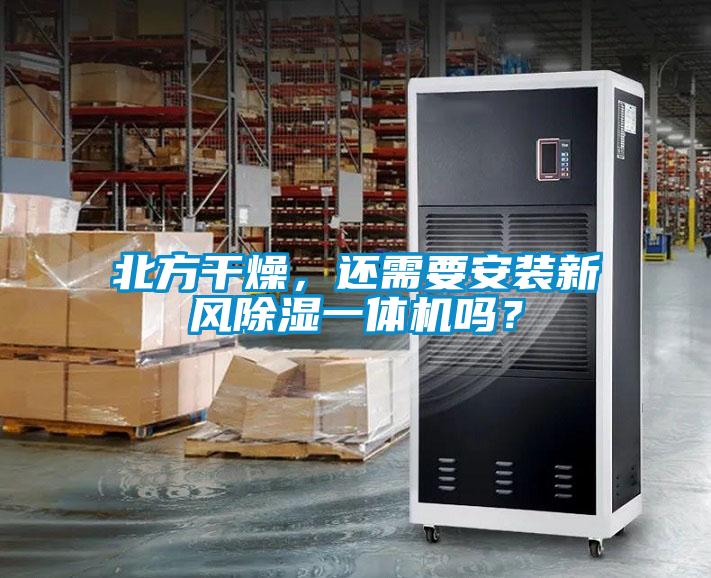 北方干燥，還需要安裝新風(fēng)除濕一體機(jī)嗎？