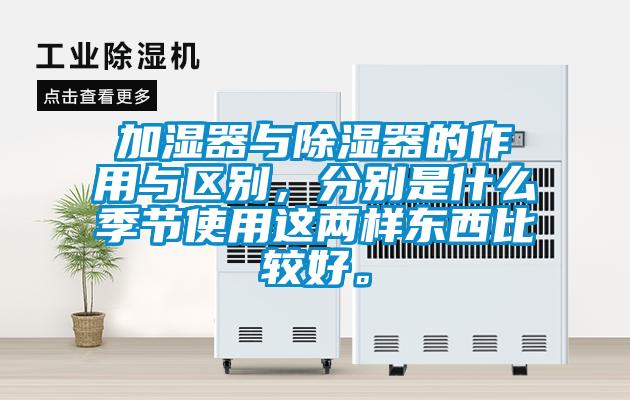 加濕器與除濕器的作用與區(qū)別，分別是什么季節(jié)使用這兩樣?xùn)|西比較好。
