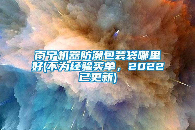 南寧機(jī)器防潮包裝袋哪里好(不為經(jīng)驗(yàn)買單，2022已更新)