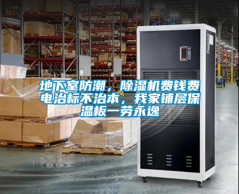 地下室防潮，除濕機(jī)費(fèi)錢費(fèi)電治標(biāo)不治本，我家鋪層保溫板一勞永逸