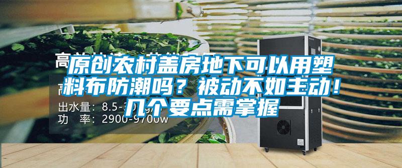 原創(chuàng)農(nóng)村蓋房地下可以用塑料布防潮嗎？被動(dòng)不如主動(dòng)！幾個(gè)要點(diǎn)需掌握