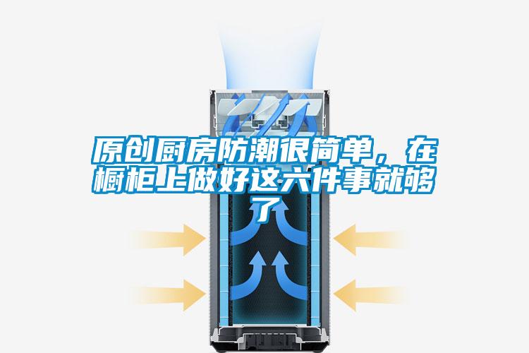 原創(chuàng)廚房防潮很簡(jiǎn)單，在櫥柜上做好這六件事就夠了