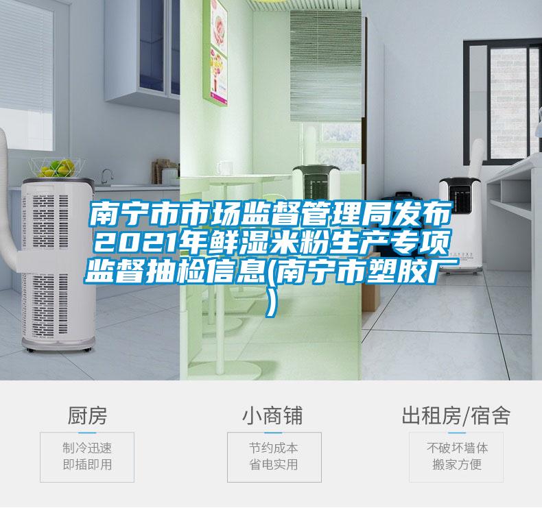 南寧市市場(chǎng)監(jiān)督管理局發(fā)布2021年鮮濕米粉生產(chǎn)專項(xiàng)監(jiān)督抽檢信息(南寧市塑膠廠)