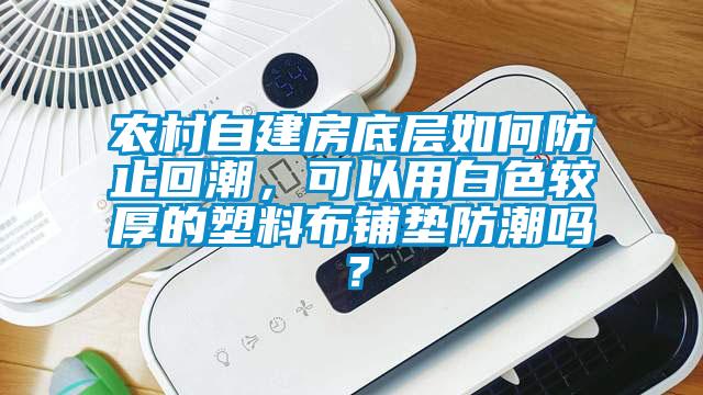農(nóng)村自建房底層如何防止回潮，可以用白色較厚的塑料布鋪墊防潮嗎？