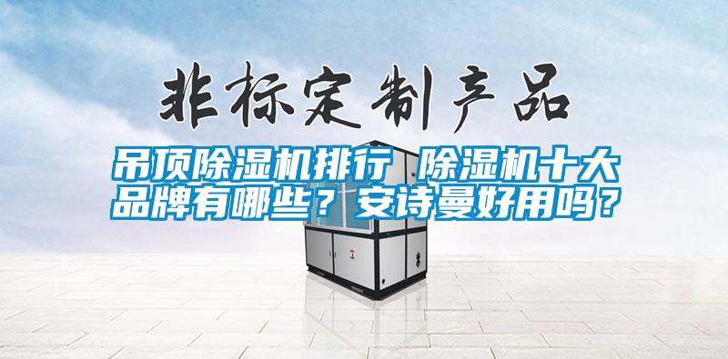 吊頂除濕機(jī)排行 除濕機(jī)十大品牌有哪些？安詩曼好用嗎？