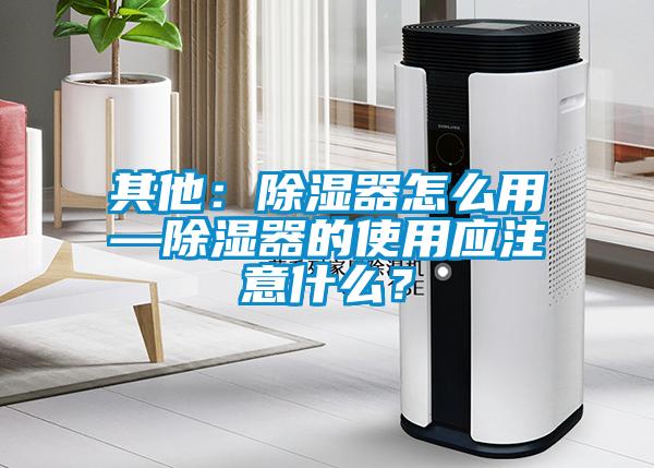 其他：除濕器怎么用—除濕器的使用應(yīng)注意什么？