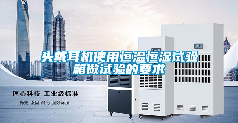 頭戴耳機(jī)使用恒溫恒濕試驗箱做試驗的要求