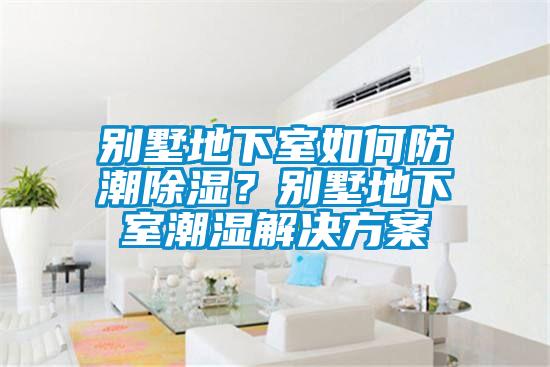 別墅地下室如何防潮除濕？別墅地下室潮濕解決方案