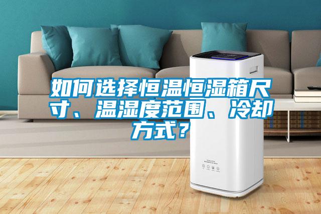 如何選擇恒溫恒濕箱尺寸、溫濕度范圍、冷卻方式？
