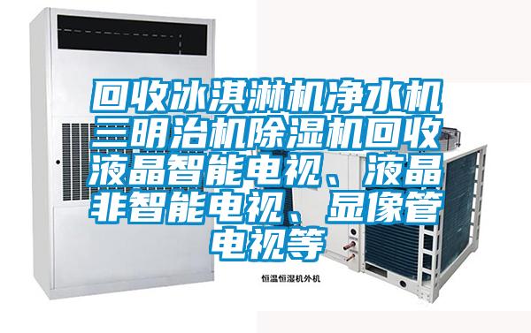 回收冰淇淋機(jī)凈水機(jī)三明治機(jī)除濕機(jī)回收液晶智能電視、液晶非智能電視、顯像管電視等