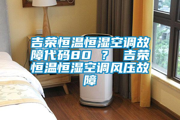 吉榮恒溫恒濕空調(diào)故障代碼80 ？ 吉榮恒溫恒濕空調(diào)風(fēng)壓故障