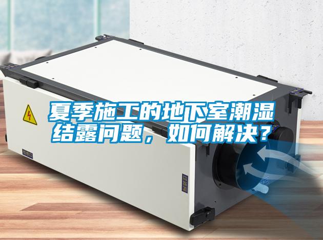 夏季施工的地下室潮濕結(jié)露問題，如何解決？