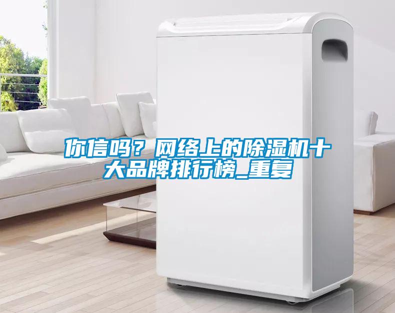 你信嗎？網(wǎng)絡(luò)上的除濕機十大品牌排行榜_重復(fù)