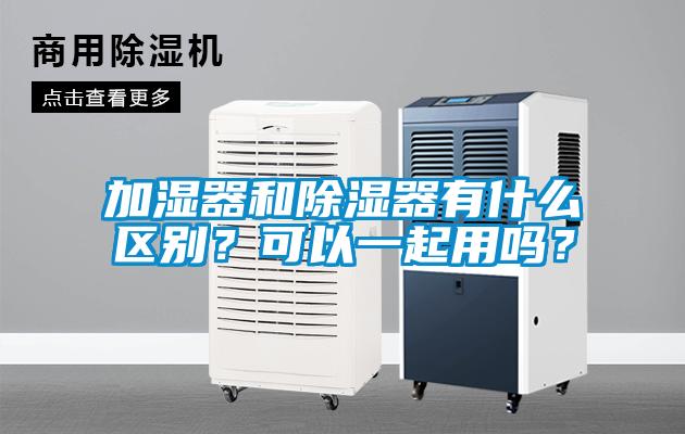 加濕器和除濕器有什么區(qū)別？可以一起用嗎？