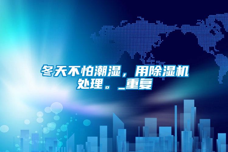 冬天不怕潮濕，用除濕機處理。_重復