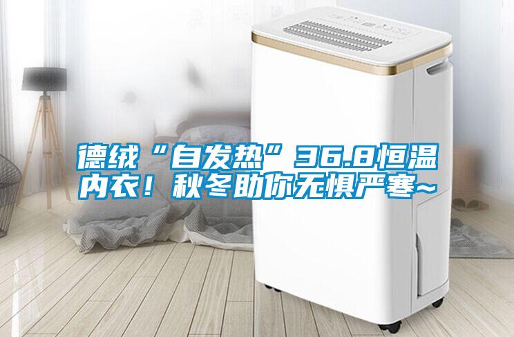 德絨“自發(fā)熱”36.8恒溫內(nèi)衣！秋冬助你無懼嚴寒~