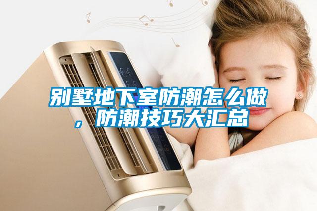 別墅地下室防潮怎么做，防潮技巧大匯總