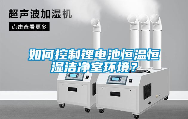 如何控制鋰電池恒溫恒濕潔凈室環(huán)境？
