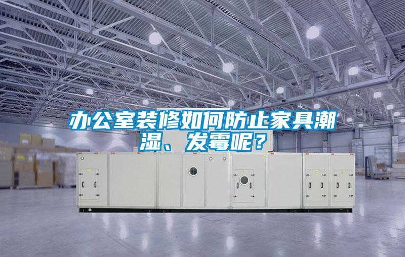辦公室裝修如何防止家具潮濕、發(fā)霉呢？